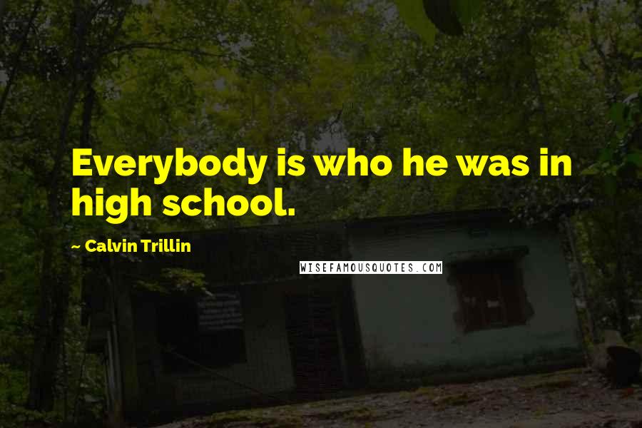 Calvin Trillin Quotes: Everybody is who he was in high school.