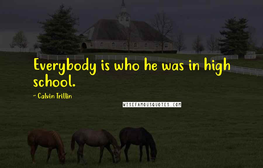 Calvin Trillin Quotes: Everybody is who he was in high school.