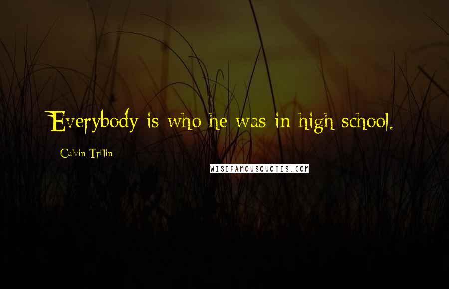 Calvin Trillin Quotes: Everybody is who he was in high school.