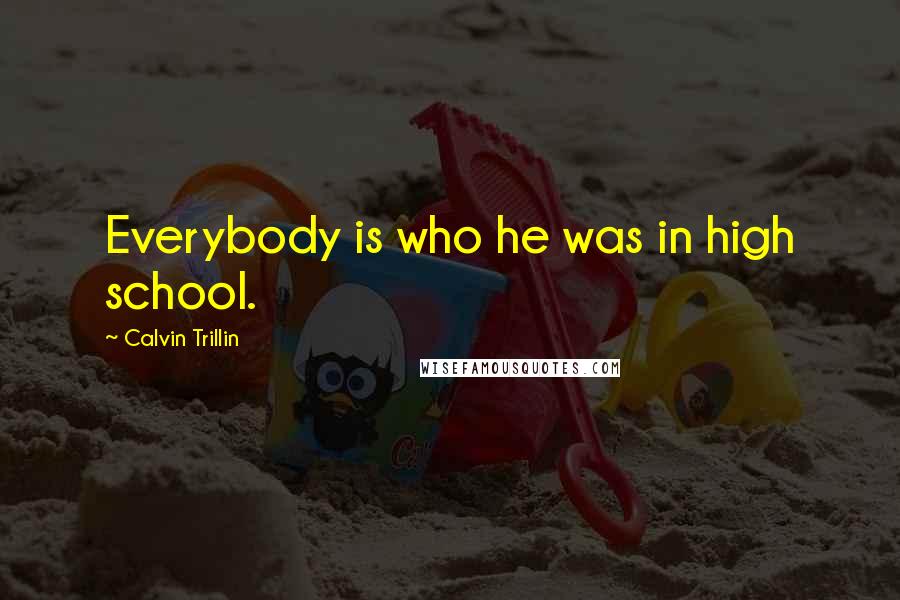 Calvin Trillin Quotes: Everybody is who he was in high school.