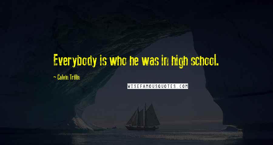 Calvin Trillin Quotes: Everybody is who he was in high school.