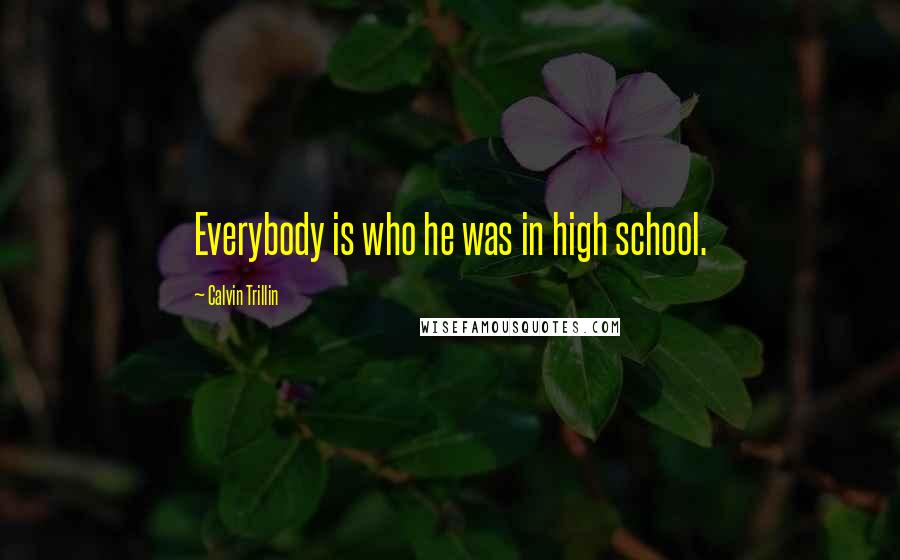 Calvin Trillin Quotes: Everybody is who he was in high school.