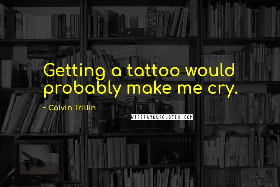 Calvin Trillin Quotes: Getting a tattoo would probably make me cry.