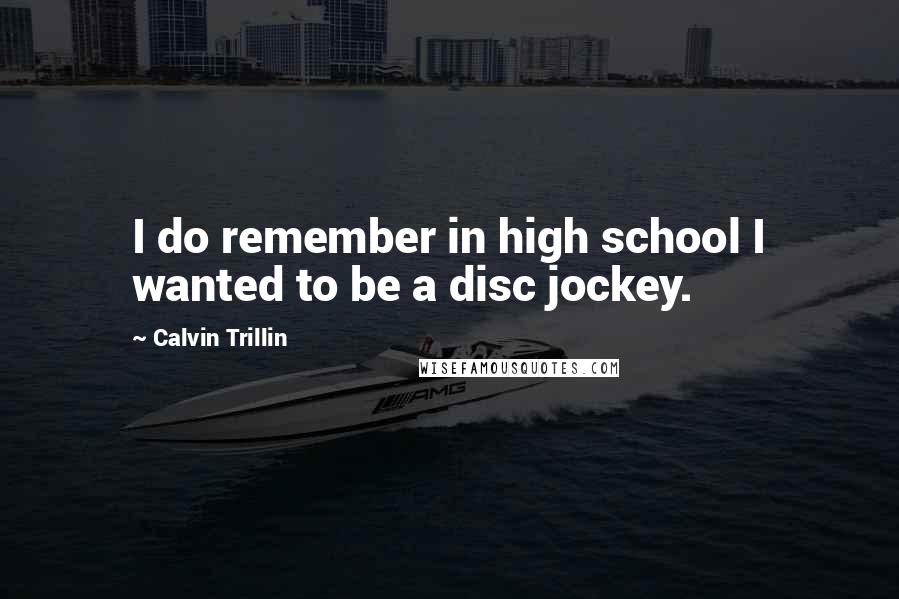 Calvin Trillin Quotes: I do remember in high school I wanted to be a disc jockey.