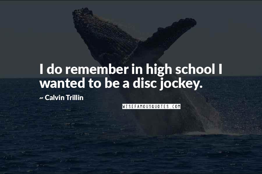 Calvin Trillin Quotes: I do remember in high school I wanted to be a disc jockey.