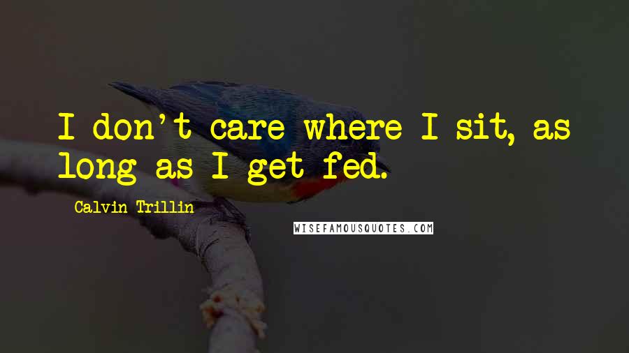 Calvin Trillin Quotes: I don't care where I sit, as long as I get fed.