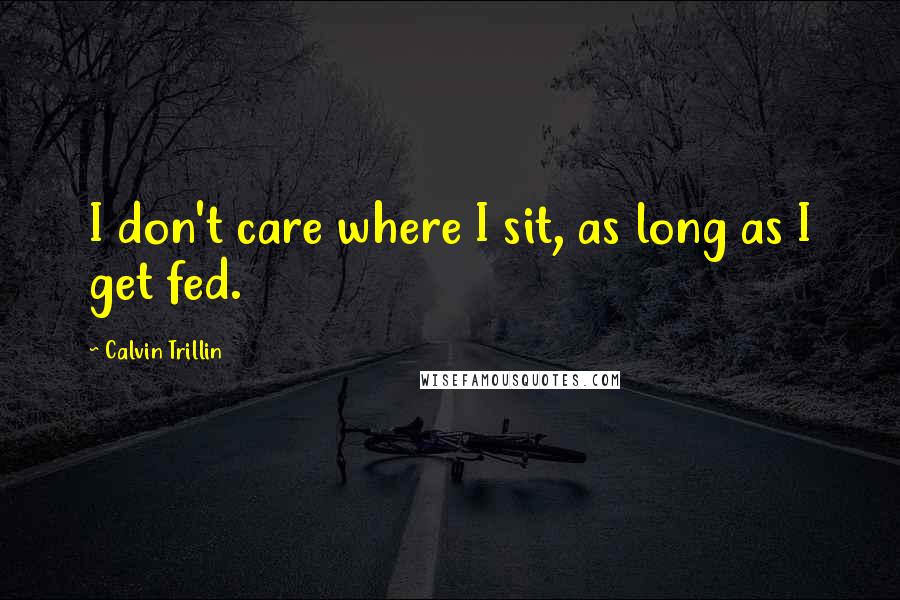 Calvin Trillin Quotes: I don't care where I sit, as long as I get fed.