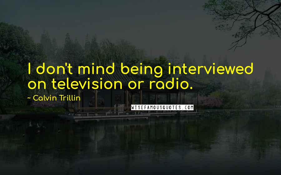 Calvin Trillin Quotes: I don't mind being interviewed on television or radio.