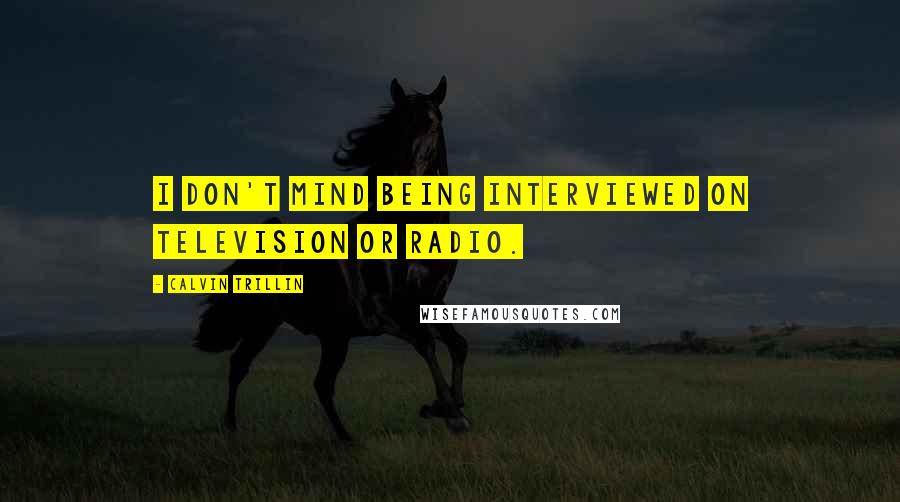 Calvin Trillin Quotes: I don't mind being interviewed on television or radio.