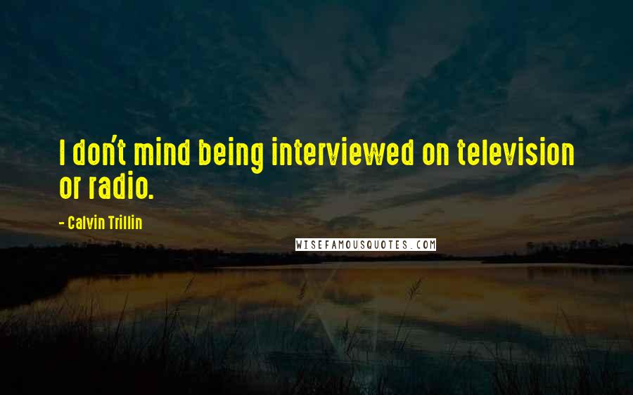 Calvin Trillin Quotes: I don't mind being interviewed on television or radio.