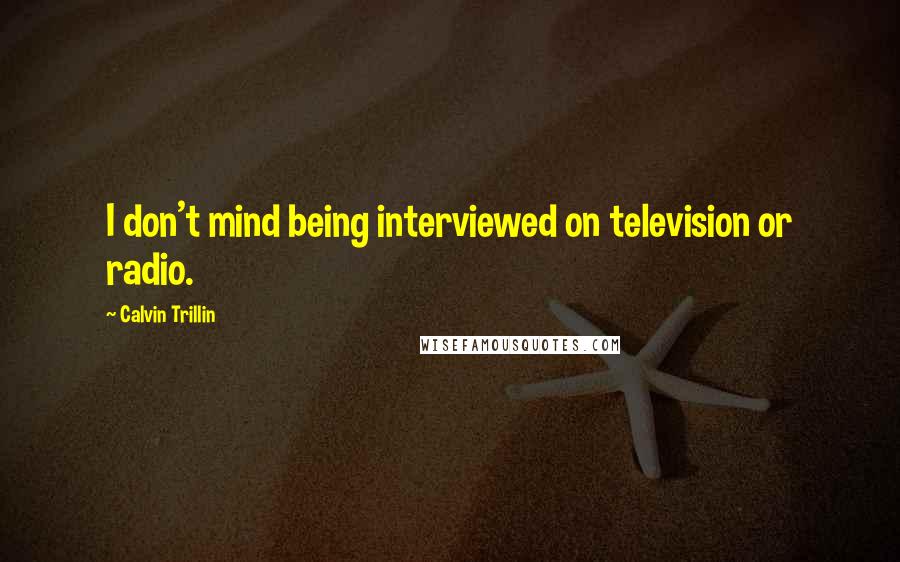 Calvin Trillin Quotes: I don't mind being interviewed on television or radio.