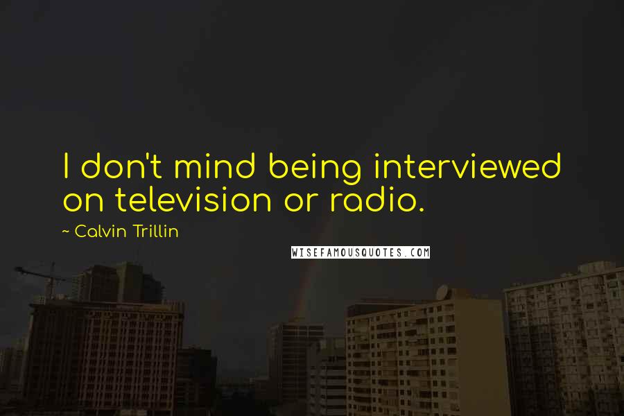 Calvin Trillin Quotes: I don't mind being interviewed on television or radio.