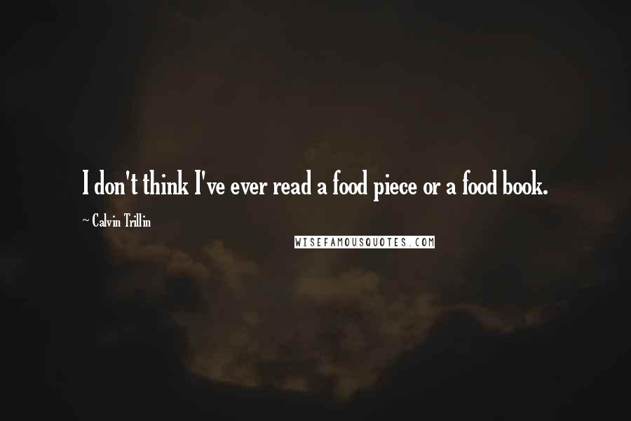 Calvin Trillin Quotes: I don't think I've ever read a food piece or a food book.