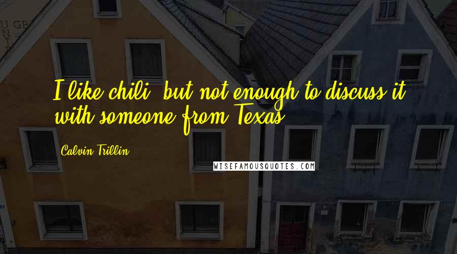 Calvin Trillin Quotes: I like chili, but not enough to discuss it with someone from Texas.