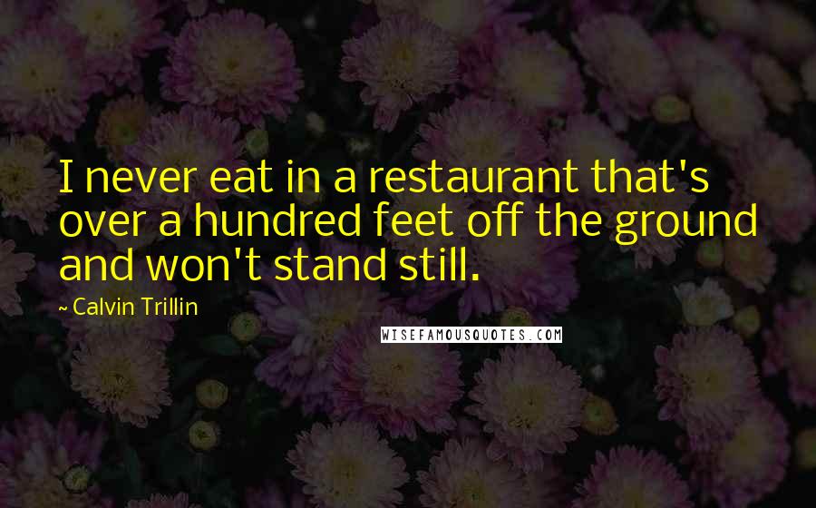 Calvin Trillin Quotes: I never eat in a restaurant that's over a hundred feet off the ground and won't stand still.