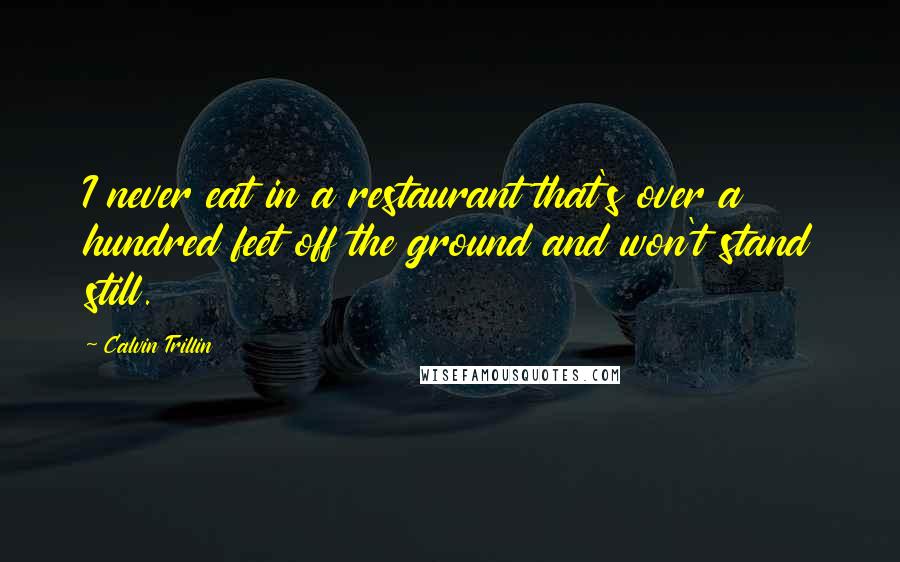 Calvin Trillin Quotes: I never eat in a restaurant that's over a hundred feet off the ground and won't stand still.