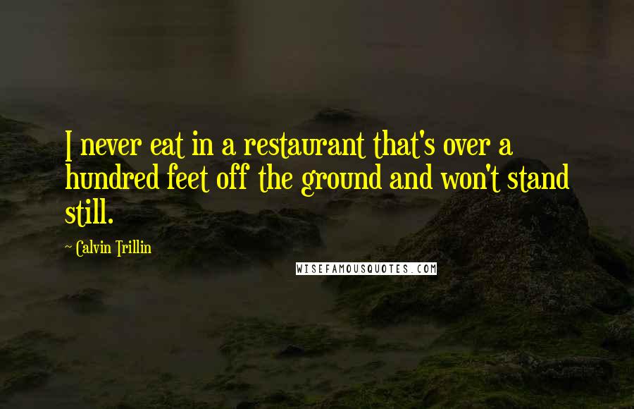 Calvin Trillin Quotes: I never eat in a restaurant that's over a hundred feet off the ground and won't stand still.