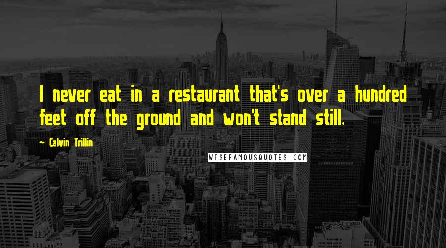 Calvin Trillin Quotes: I never eat in a restaurant that's over a hundred feet off the ground and won't stand still.