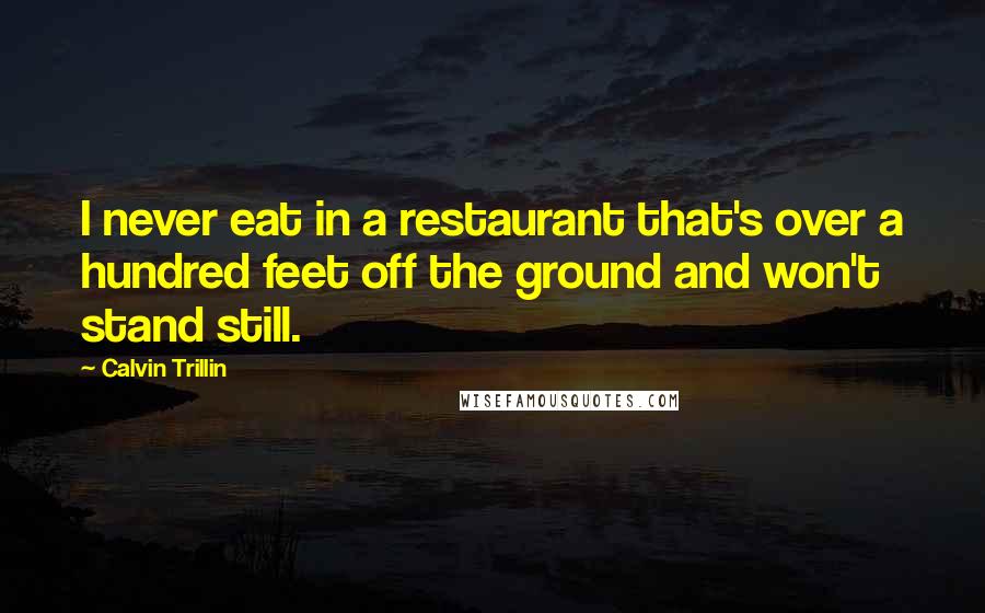Calvin Trillin Quotes: I never eat in a restaurant that's over a hundred feet off the ground and won't stand still.