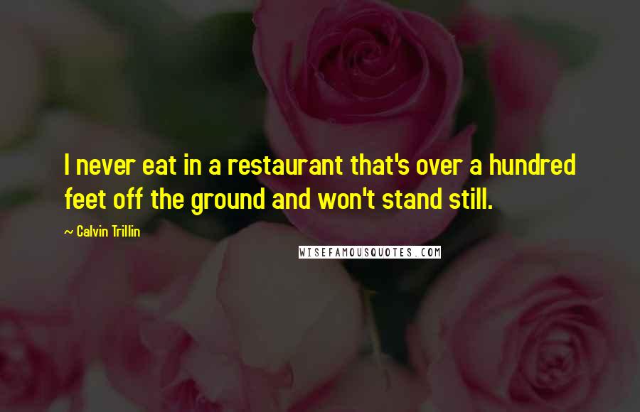 Calvin Trillin Quotes: I never eat in a restaurant that's over a hundred feet off the ground and won't stand still.