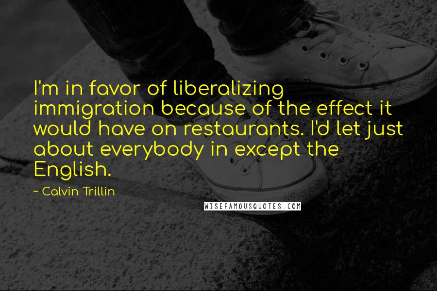 Calvin Trillin Quotes: I'm in favor of liberalizing immigration because of the effect it would have on restaurants. I'd let just about everybody in except the English.