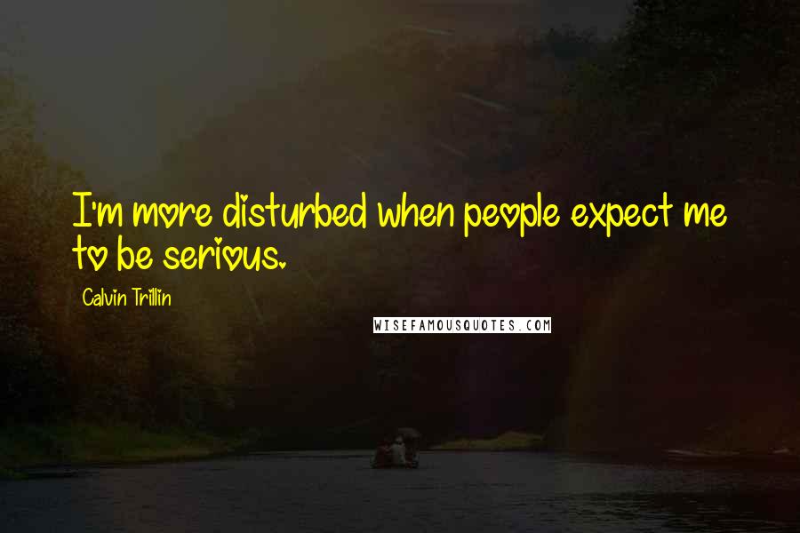 Calvin Trillin Quotes: I'm more disturbed when people expect me to be serious.