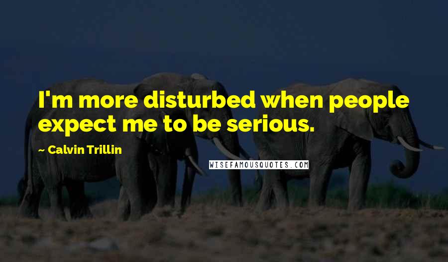 Calvin Trillin Quotes: I'm more disturbed when people expect me to be serious.