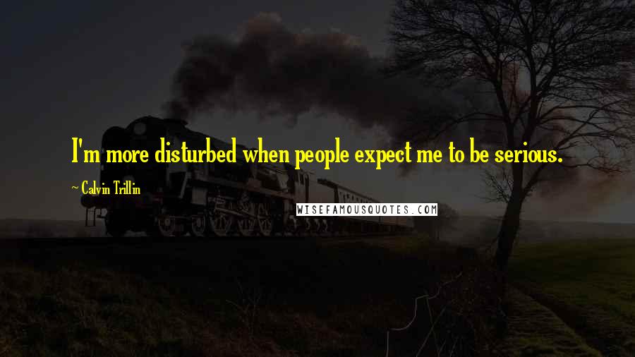 Calvin Trillin Quotes: I'm more disturbed when people expect me to be serious.