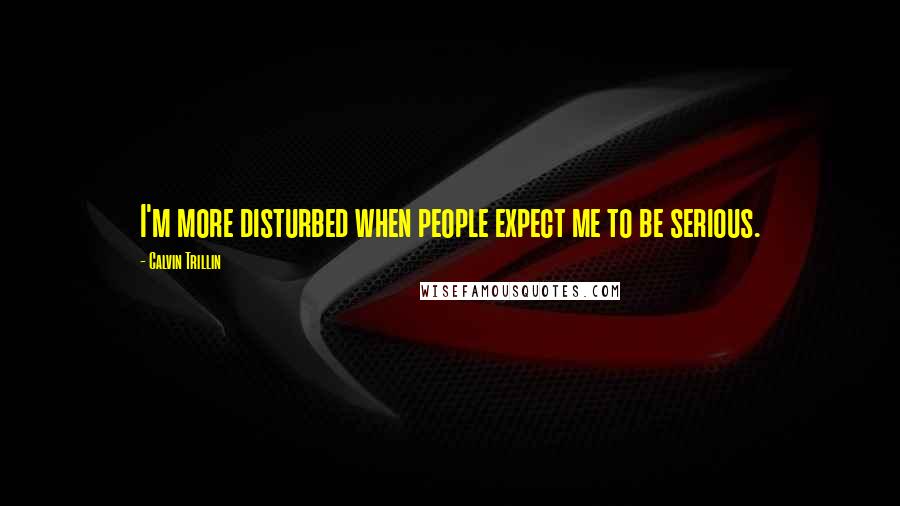 Calvin Trillin Quotes: I'm more disturbed when people expect me to be serious.