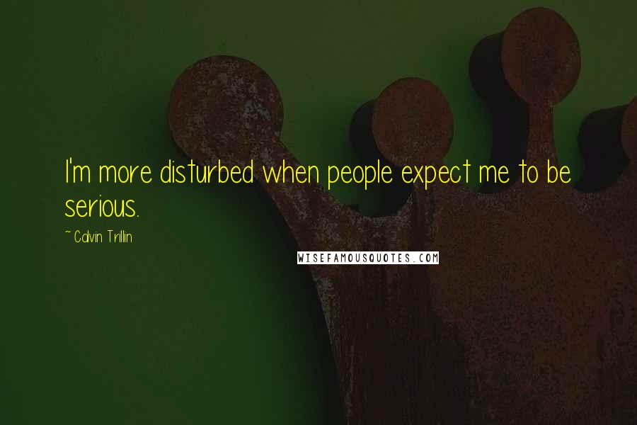 Calvin Trillin Quotes: I'm more disturbed when people expect me to be serious.