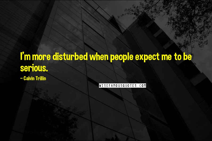 Calvin Trillin Quotes: I'm more disturbed when people expect me to be serious.