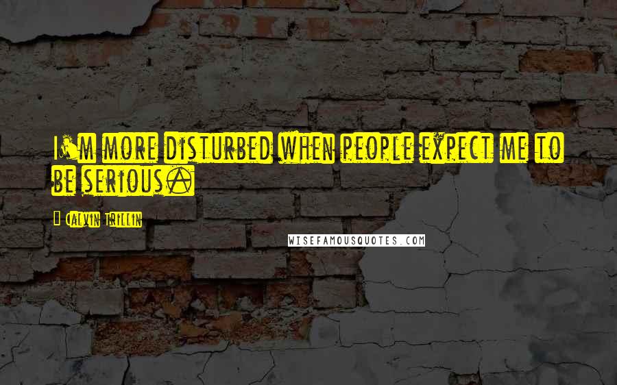 Calvin Trillin Quotes: I'm more disturbed when people expect me to be serious.