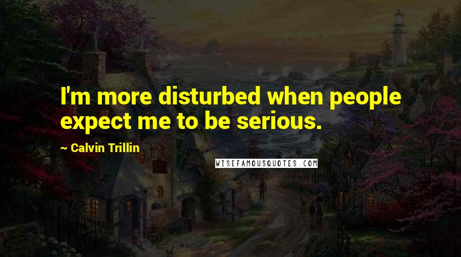 Calvin Trillin Quotes: I'm more disturbed when people expect me to be serious.