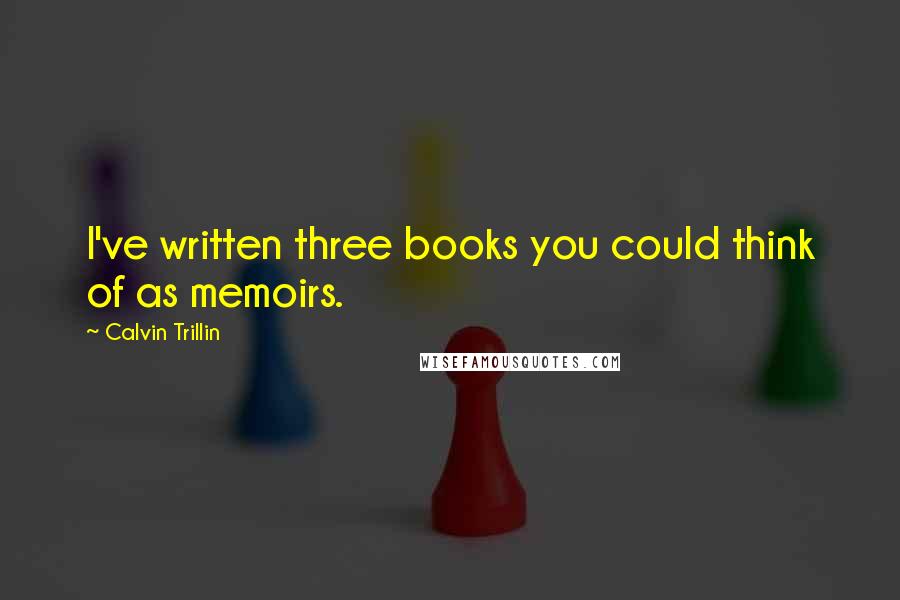 Calvin Trillin Quotes: I've written three books you could think of as memoirs.