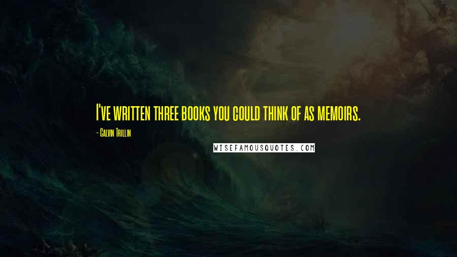 Calvin Trillin Quotes: I've written three books you could think of as memoirs.