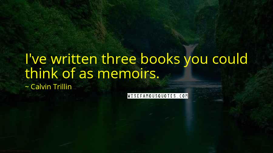 Calvin Trillin Quotes: I've written three books you could think of as memoirs.