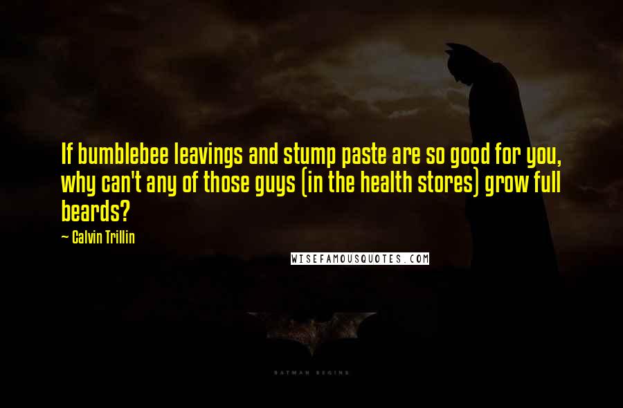 Calvin Trillin Quotes: If bumblebee leavings and stump paste are so good for you, why can't any of those guys (in the health stores) grow full beards?