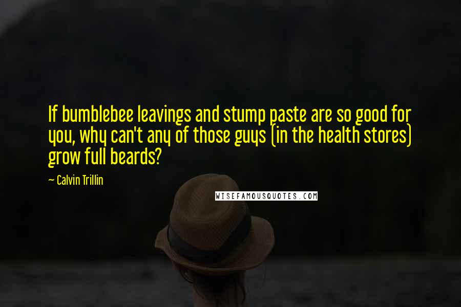 Calvin Trillin Quotes: If bumblebee leavings and stump paste are so good for you, why can't any of those guys (in the health stores) grow full beards?