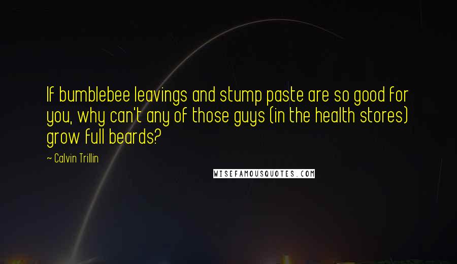 Calvin Trillin Quotes: If bumblebee leavings and stump paste are so good for you, why can't any of those guys (in the health stores) grow full beards?