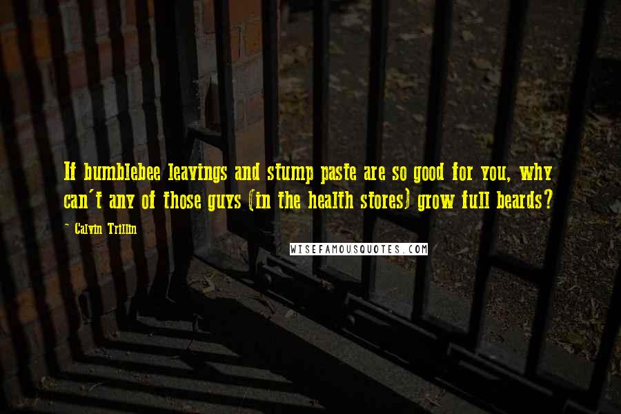 Calvin Trillin Quotes: If bumblebee leavings and stump paste are so good for you, why can't any of those guys (in the health stores) grow full beards?