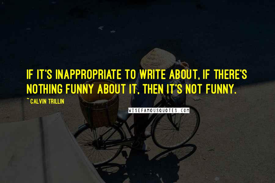 Calvin Trillin Quotes: If it's inappropriate to write about, if there's nothing funny about it, then it's not funny.