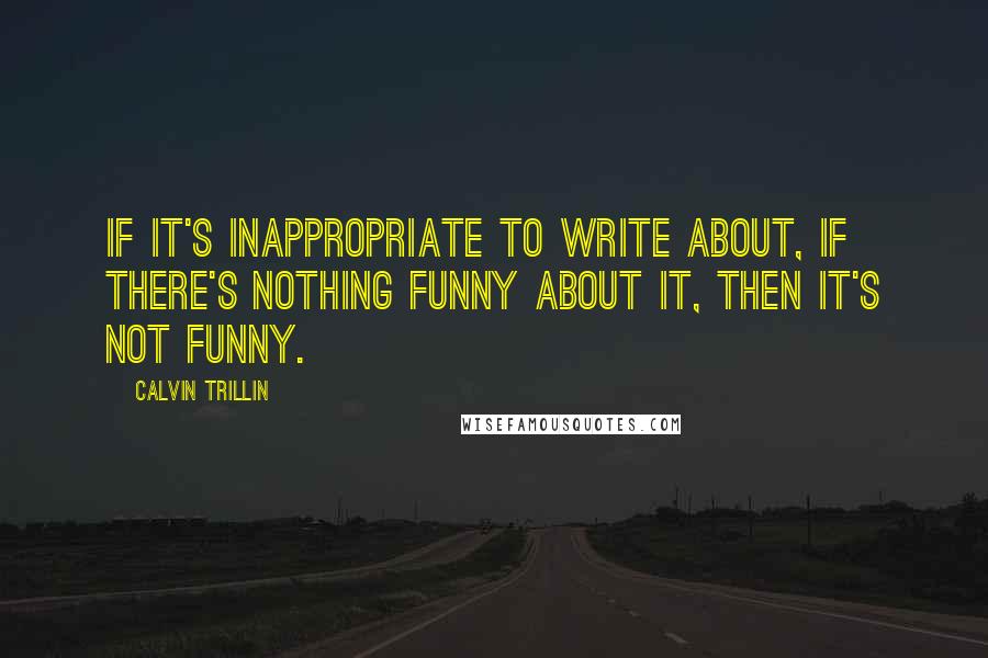 Calvin Trillin Quotes: If it's inappropriate to write about, if there's nothing funny about it, then it's not funny.