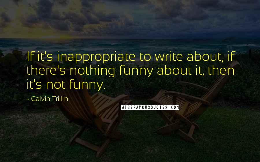 Calvin Trillin Quotes: If it's inappropriate to write about, if there's nothing funny about it, then it's not funny.