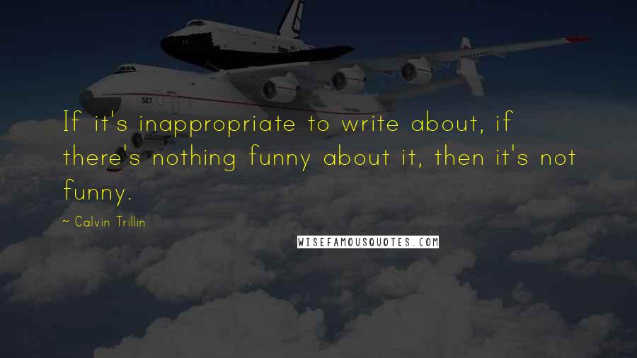 Calvin Trillin Quotes: If it's inappropriate to write about, if there's nothing funny about it, then it's not funny.