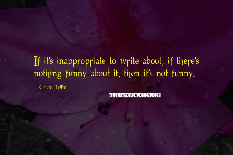 Calvin Trillin Quotes: If it's inappropriate to write about, if there's nothing funny about it, then it's not funny.