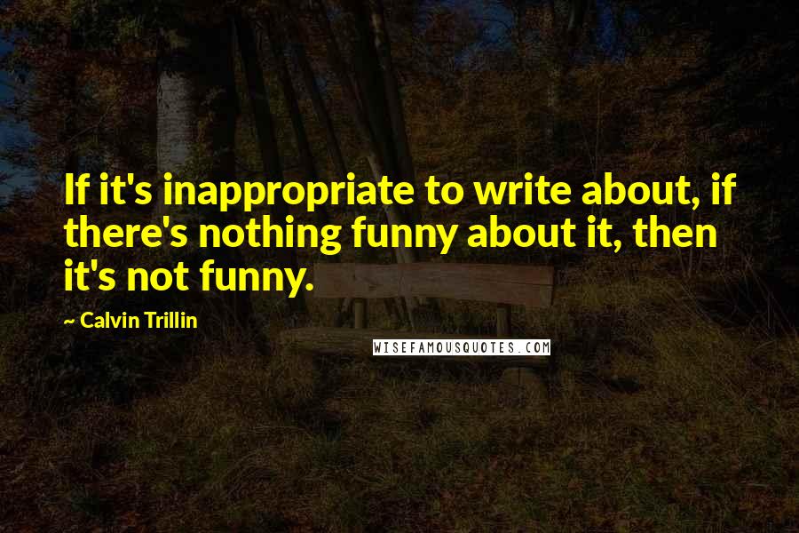 Calvin Trillin Quotes: If it's inappropriate to write about, if there's nothing funny about it, then it's not funny.