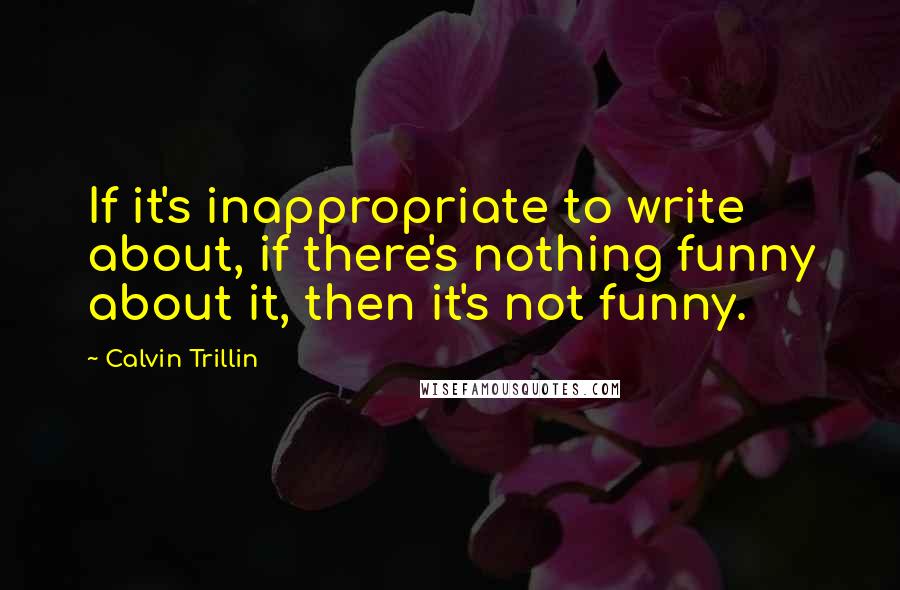 Calvin Trillin Quotes: If it's inappropriate to write about, if there's nothing funny about it, then it's not funny.