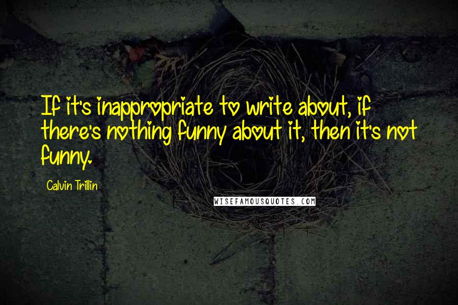 Calvin Trillin Quotes: If it's inappropriate to write about, if there's nothing funny about it, then it's not funny.