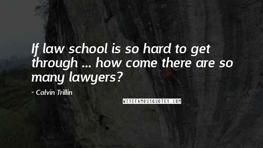 Calvin Trillin Quotes: If law school is so hard to get through ... how come there are so many lawyers?