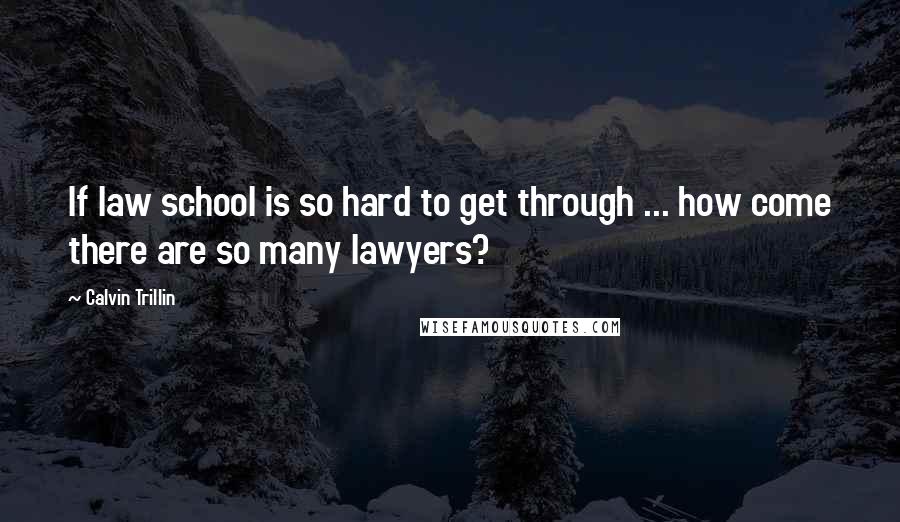 Calvin Trillin Quotes: If law school is so hard to get through ... how come there are so many lawyers?